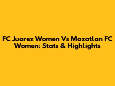 FC Juarez Women Vs Mazatlan FC Women: Stats & Highlights