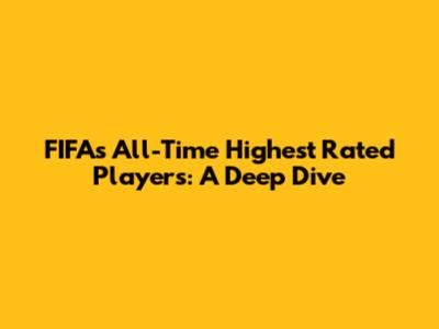 FIFA's All-Time Highest Rated Players: A Deep Dive