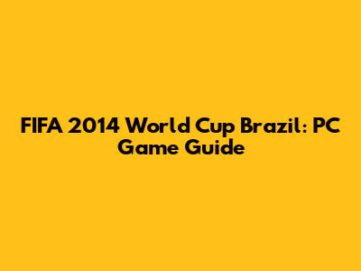 FIFA 2014 World Cup Brazil: PC Game Guide