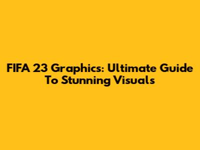 FIFA 23 Graphics: Ultimate Guide To Stunning Visuals