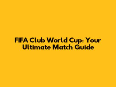 FIFA Club World Cup: Your Ultimate Match Guide