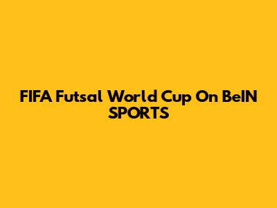 FIFA Futsal World Cup On BeIN SPORTS