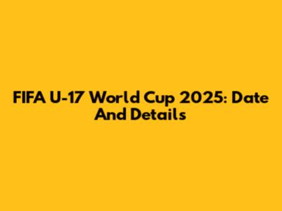FIFA U-17 World Cup 2025: Date And Details