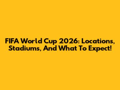 FIFA World Cup 2026: Locations, Stadiums, And What To Expect!