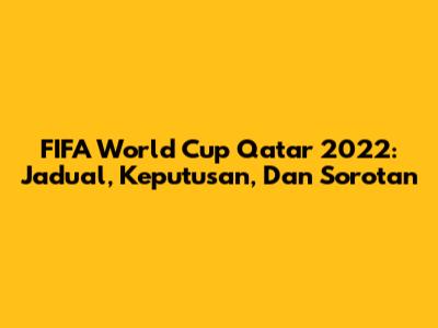 FIFA World Cup Qatar 2022: Jadual, Keputusan, Dan Sorotan