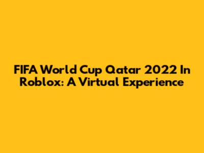 FIFA World Cup Qatar 2022 In Roblox: A Virtual Experience