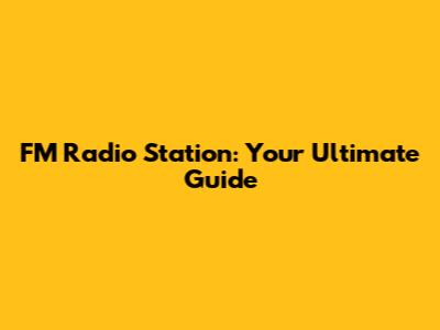 FM Radio Station: Your Ultimate Guide