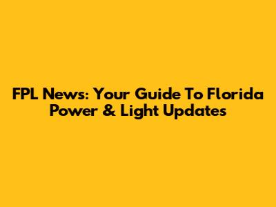 FPL News: Your Guide To Florida Power & Light Updates