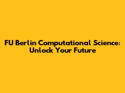 FU Berlin Computational Science: Unlock Your Future