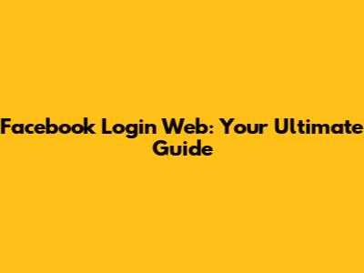 Facebook Login Web: Your Ultimate Guide