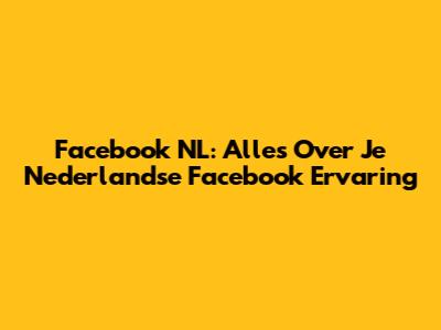 Facebook NL: Alles Over Je Nederlandse Facebook Ervaring