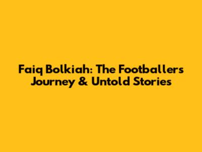 Faiq Bolkiah: The Footballer's Journey & Untold Stories
