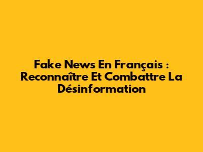 Fake News En Français : Reconnaître Et Combattre La Désinformation