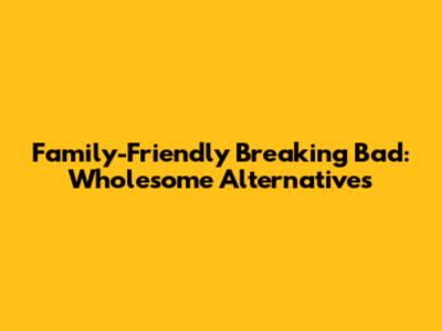 Family-Friendly 'Breaking Bad': Wholesome Alternatives