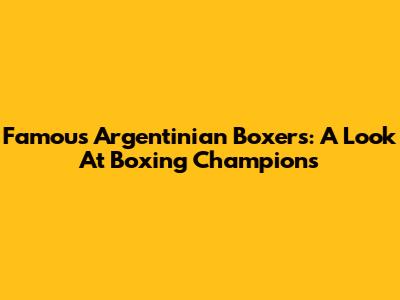 Famous Argentinian Boxers: A Look At Boxing Champions