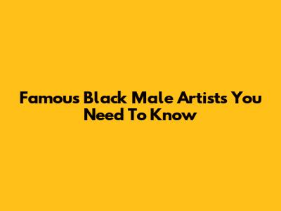Famous Black Male Artists You Need To Know