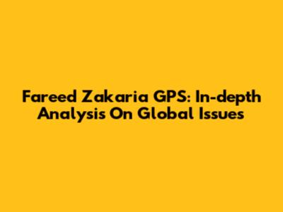 Fareed Zakaria GPS: In-depth Analysis On Global Issues