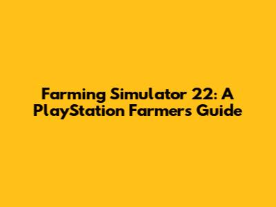 Farming Simulator 22: A PlayStation Farmer's Guide
