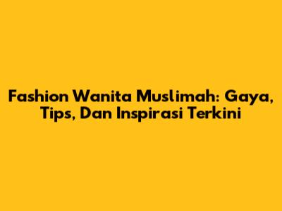 Fashion Wanita Muslimah: Gaya, Tips, Dan Inspirasi Terkini