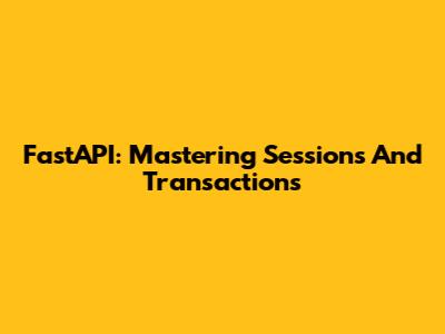 FastAPI: Mastering Sessions And Transactions