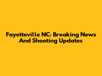 Fayetteville NC: Breaking News And Shooting Updates