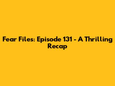 Fear Files: Episode 131 - A Thrilling Recap