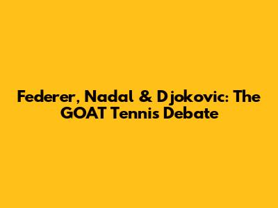 Federer, Nadal & Djokovic: The GOAT Tennis Debate