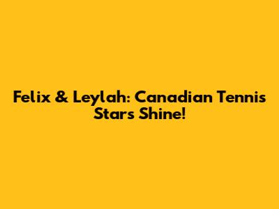 Felix & Leylah: Canadian Tennis Stars Shine!