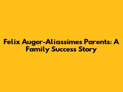 Felix Auger-Aliassime's Parents: A Family Success Story