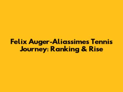 Felix Auger-Aliassime's Tennis Journey: Ranking & Rise