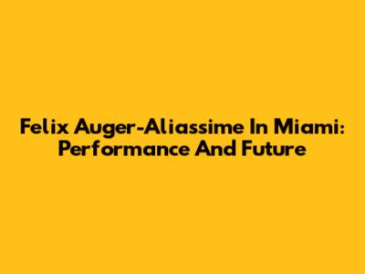 Felix Auger-Aliassime In Miami: Performance And Future