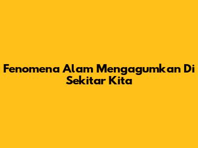 Fenomena Alam Mengagumkan Di Sekitar Kita