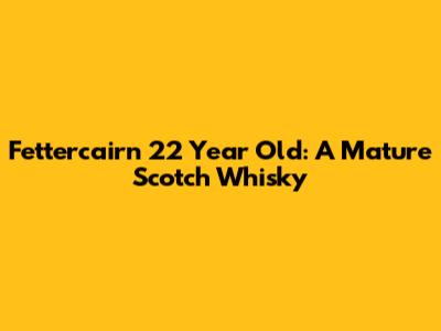 Fettercairn 22 Year Old: A Mature Scotch Whisky