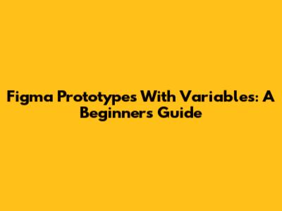 Figma Prototypes With Variables: A Beginner's Guide