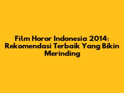 Film Horor Indonesia 2014: Rekomendasi Terbaik Yang Bikin Merinding