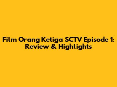 Film Orang Ketiga SCTV Episode 1: Review & Highlights