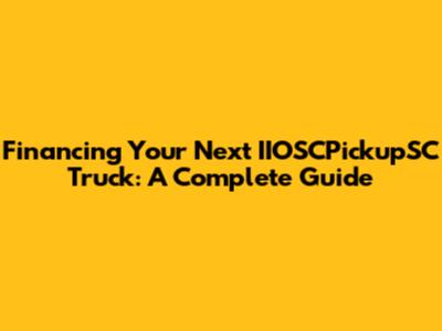 Financing Your Next IIOSCPickupSC Truck: A Complete Guide