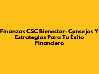 Finanzas CSC Bienestar: Consejos Y Estrategias Para Tu Éxito Financiero