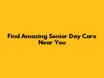 Find Amazing Senior Day Care Near You