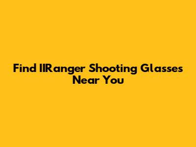 Find IIRanger Shooting Glasses Near You