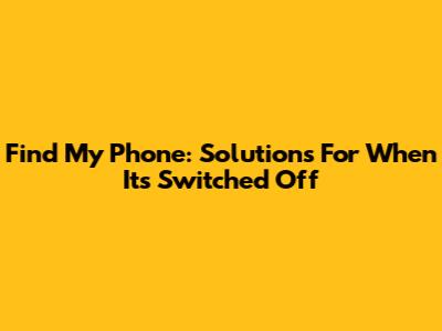Find My Phone: Solutions For When It's Switched Off