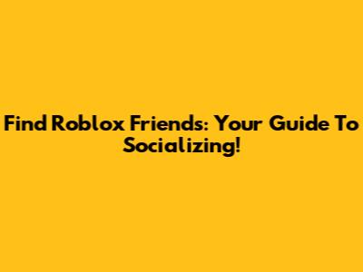 Find Roblox Friends: Your Guide To Socializing!