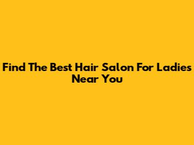 Find The Best Hair Salon For Ladies Near You