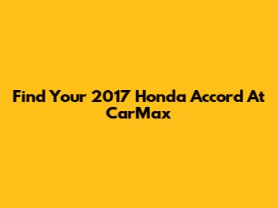 Find Your 2017 Honda Accord At CarMax