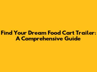 Find Your Dream Food Cart Trailer: A Comprehensive Guide