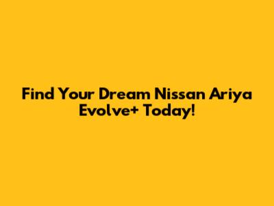 Find Your Dream Nissan Ariya Evolve+ Today!