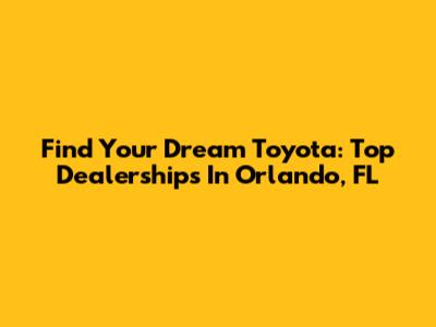 Find Your Dream Toyota: Top Dealerships In Orlando, FL