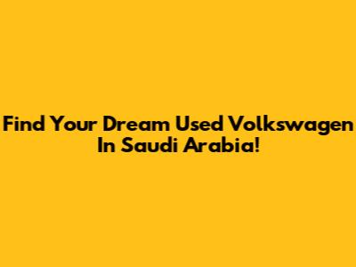 Find Your Dream Used Volkswagen In Saudi Arabia!