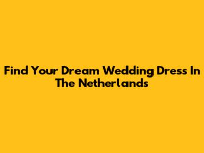 Find Your Dream Wedding Dress In The Netherlands