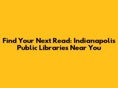 Find Your Next Read: Indianapolis Public Libraries Near You